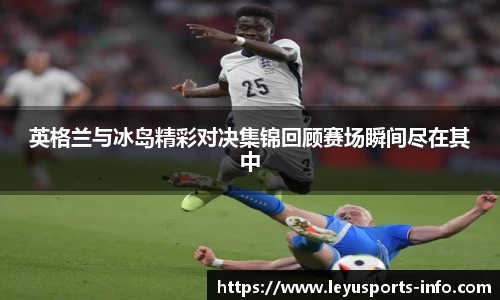 英格兰与冰岛精彩对决集锦回顾赛场瞬间尽在其中